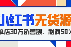 小红书无货源项目:从0-1从开店到爆单 单店30万销售额 利润50%【5月更新】