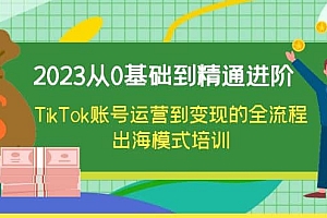 2023从0基础到精通进阶,TikTok账号运营到变现的全流程出海模式培训