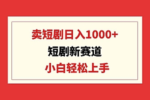 短剧新赛道:卖短剧日入1000+,小白轻松上手,可批量